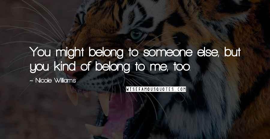 Nicole Williams Quotes: You might belong to someone else, but you kind of belong to me, too.