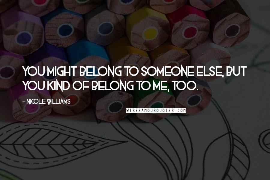 Nicole Williams Quotes: You might belong to someone else, but you kind of belong to me, too.