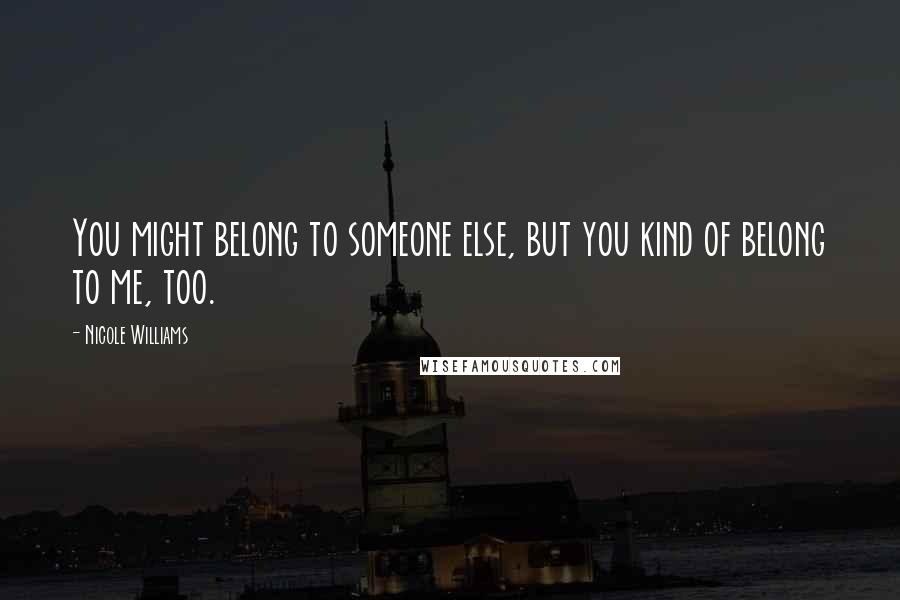 Nicole Williams Quotes: You might belong to someone else, but you kind of belong to me, too.