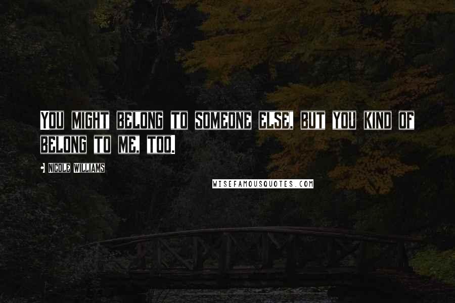 Nicole Williams Quotes: You might belong to someone else, but you kind of belong to me, too.