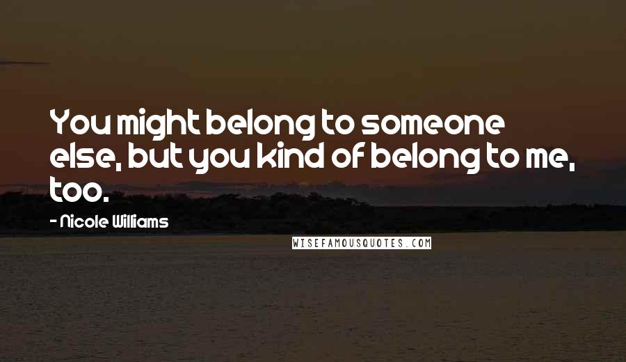 Nicole Williams Quotes: You might belong to someone else, but you kind of belong to me, too.