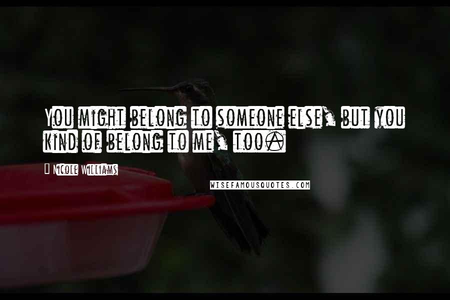 Nicole Williams Quotes: You might belong to someone else, but you kind of belong to me, too.