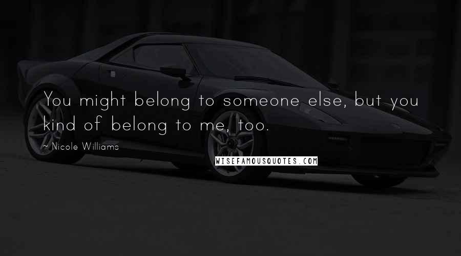 Nicole Williams Quotes: You might belong to someone else, but you kind of belong to me, too.