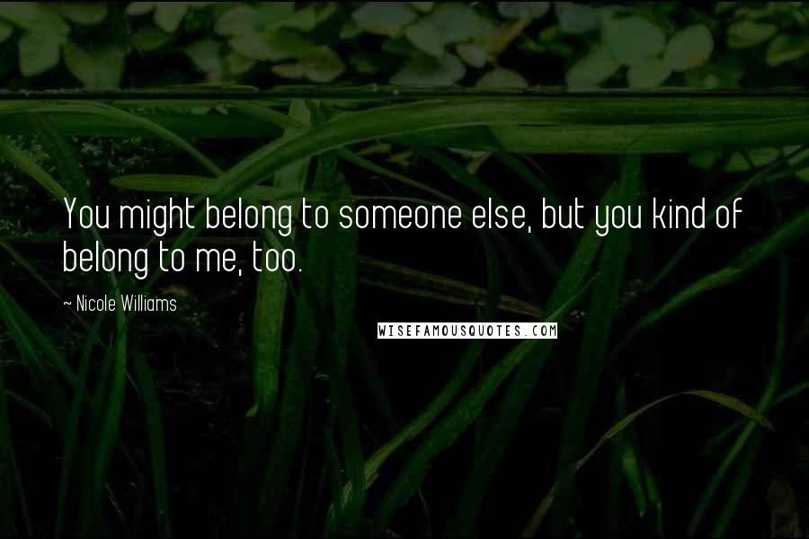 Nicole Williams Quotes: You might belong to someone else, but you kind of belong to me, too.