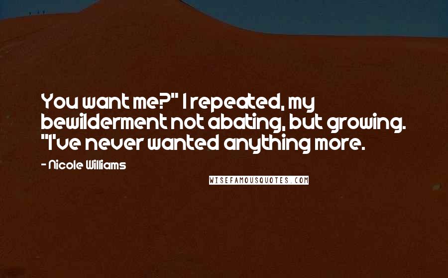 Nicole Williams Quotes: You want me?" I repeated, my bewilderment not abating, but growing. "I've never wanted anything more.