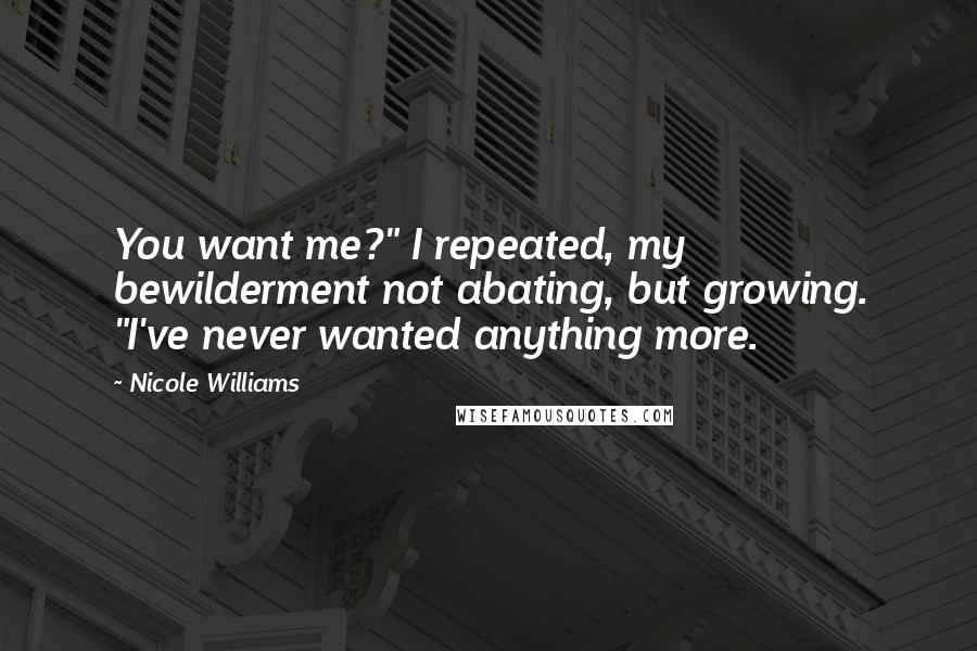 Nicole Williams Quotes: You want me?" I repeated, my bewilderment not abating, but growing. "I've never wanted anything more.