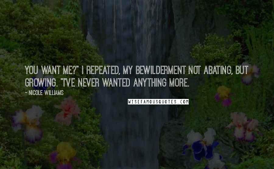 Nicole Williams Quotes: You want me?" I repeated, my bewilderment not abating, but growing. "I've never wanted anything more.