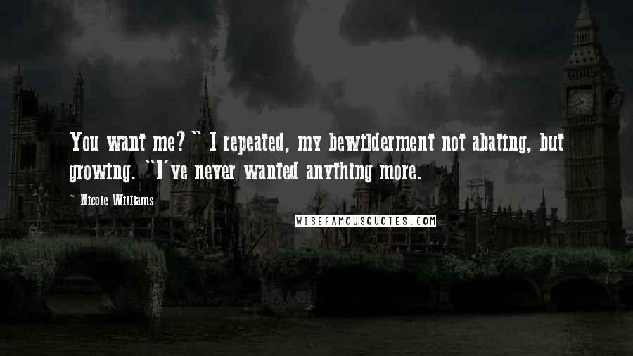 Nicole Williams Quotes: You want me?" I repeated, my bewilderment not abating, but growing. "I've never wanted anything more.
