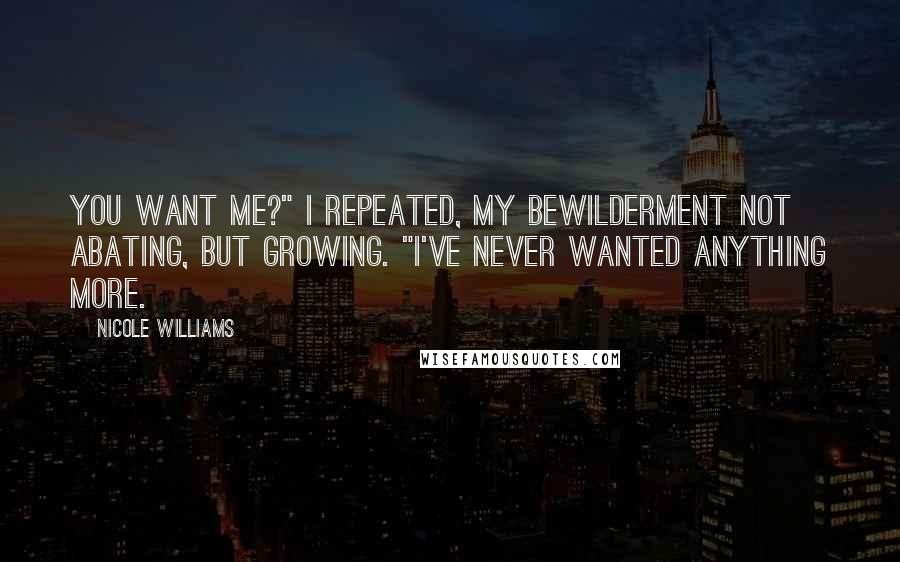 Nicole Williams Quotes: You want me?" I repeated, my bewilderment not abating, but growing. "I've never wanted anything more.