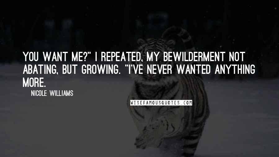 Nicole Williams Quotes: You want me?" I repeated, my bewilderment not abating, but growing. "I've never wanted anything more.
