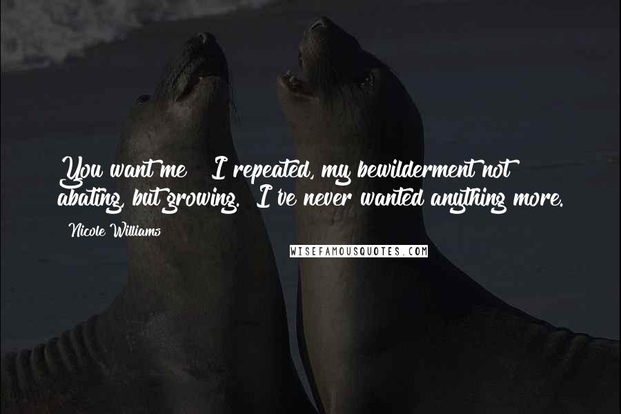 Nicole Williams Quotes: You want me?" I repeated, my bewilderment not abating, but growing. "I've never wanted anything more.