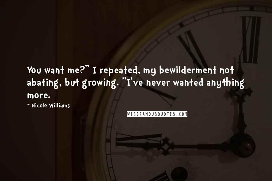 Nicole Williams Quotes: You want me?" I repeated, my bewilderment not abating, but growing. "I've never wanted anything more.