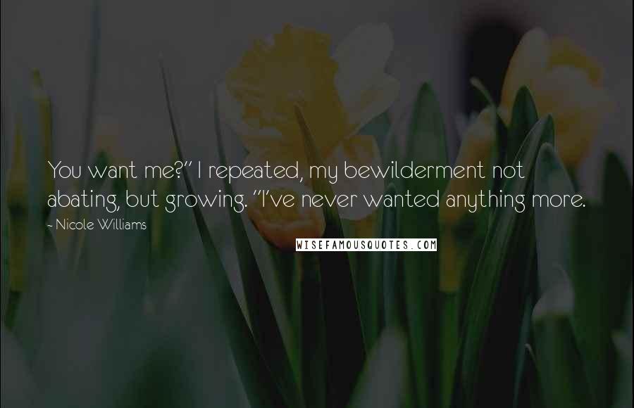 Nicole Williams Quotes: You want me?" I repeated, my bewilderment not abating, but growing. "I've never wanted anything more.