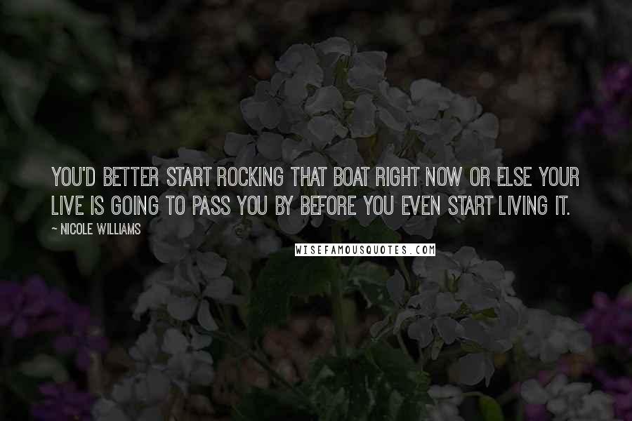 Nicole Williams Quotes: You'd better start rocking that boat right now or else your live is going to pass you by before you even start living it.