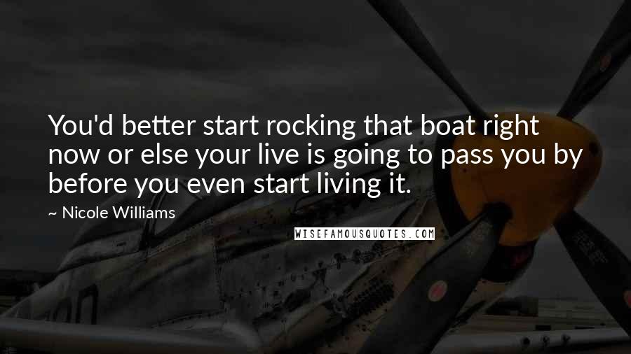 Nicole Williams Quotes: You'd better start rocking that boat right now or else your live is going to pass you by before you even start living it.