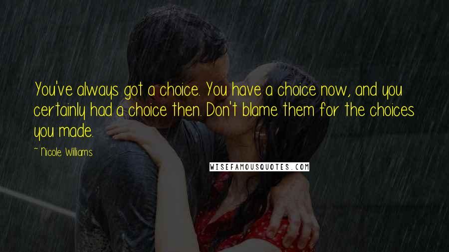 Nicole Williams Quotes: You've always got a choice. You have a choice now, and you certainly had a choice then. Don't blame them for the choices you made.