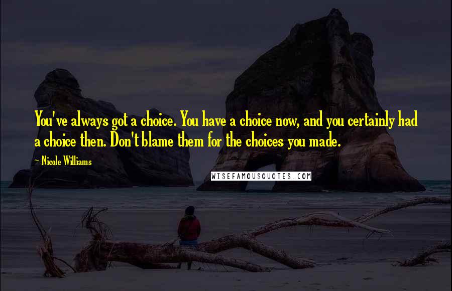 Nicole Williams Quotes: You've always got a choice. You have a choice now, and you certainly had a choice then. Don't blame them for the choices you made.