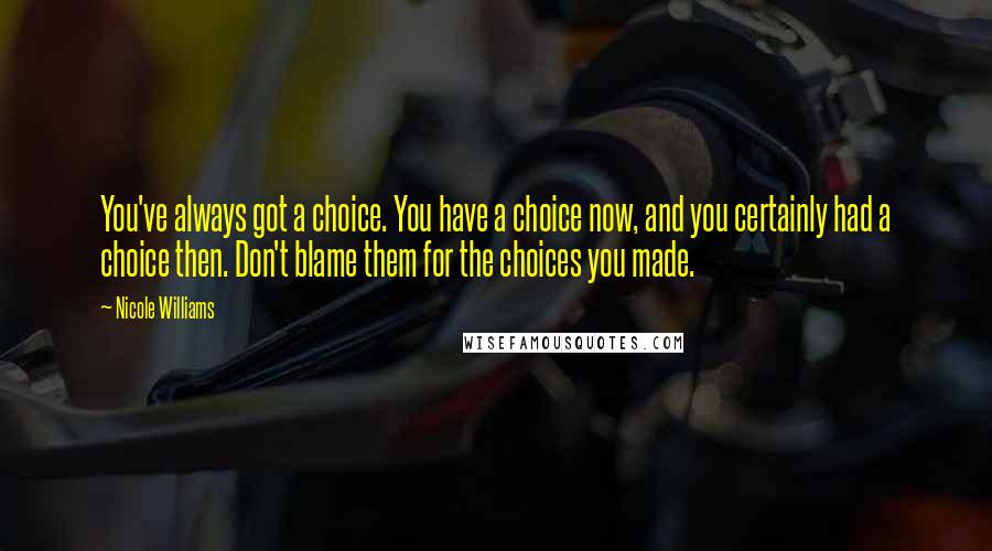 Nicole Williams Quotes: You've always got a choice. You have a choice now, and you certainly had a choice then. Don't blame them for the choices you made.