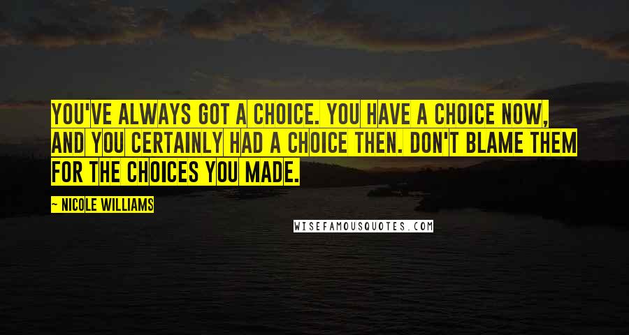 Nicole Williams Quotes: You've always got a choice. You have a choice now, and you certainly had a choice then. Don't blame them for the choices you made.