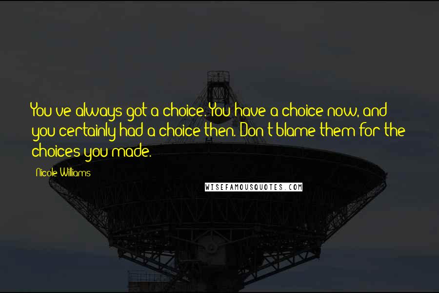 Nicole Williams Quotes: You've always got a choice. You have a choice now, and you certainly had a choice then. Don't blame them for the choices you made.