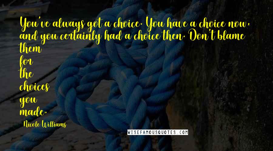 Nicole Williams Quotes: You've always got a choice. You have a choice now, and you certainly had a choice then. Don't blame them for the choices you made.