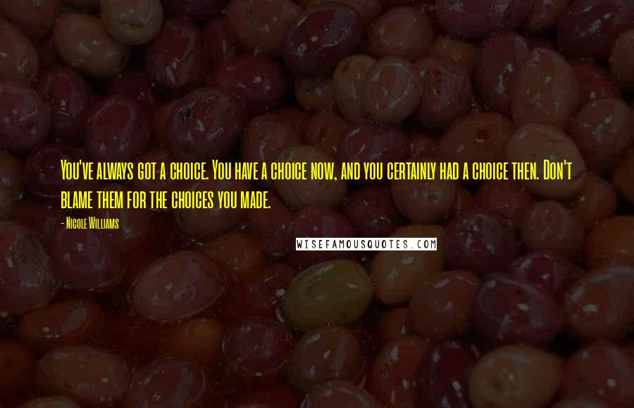 Nicole Williams Quotes: You've always got a choice. You have a choice now, and you certainly had a choice then. Don't blame them for the choices you made.