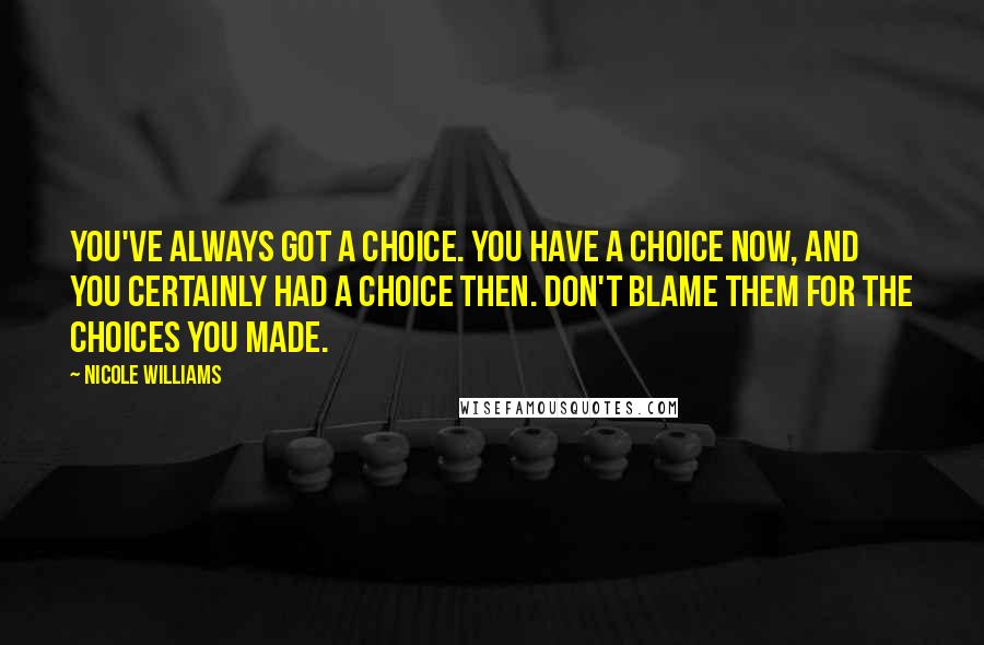 Nicole Williams Quotes: You've always got a choice. You have a choice now, and you certainly had a choice then. Don't blame them for the choices you made.