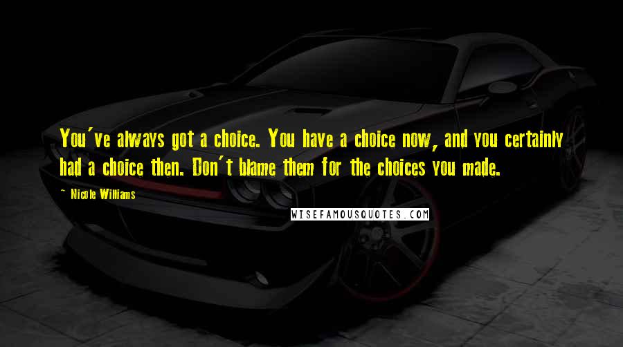 Nicole Williams Quotes: You've always got a choice. You have a choice now, and you certainly had a choice then. Don't blame them for the choices you made.