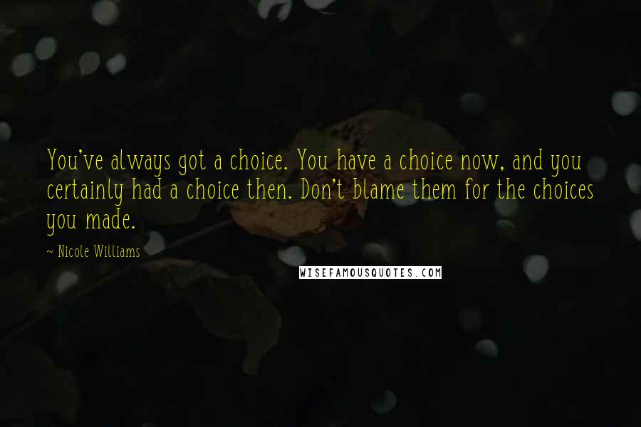 Nicole Williams Quotes: You've always got a choice. You have a choice now, and you certainly had a choice then. Don't blame them for the choices you made.