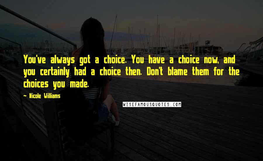 Nicole Williams Quotes: You've always got a choice. You have a choice now, and you certainly had a choice then. Don't blame them for the choices you made.