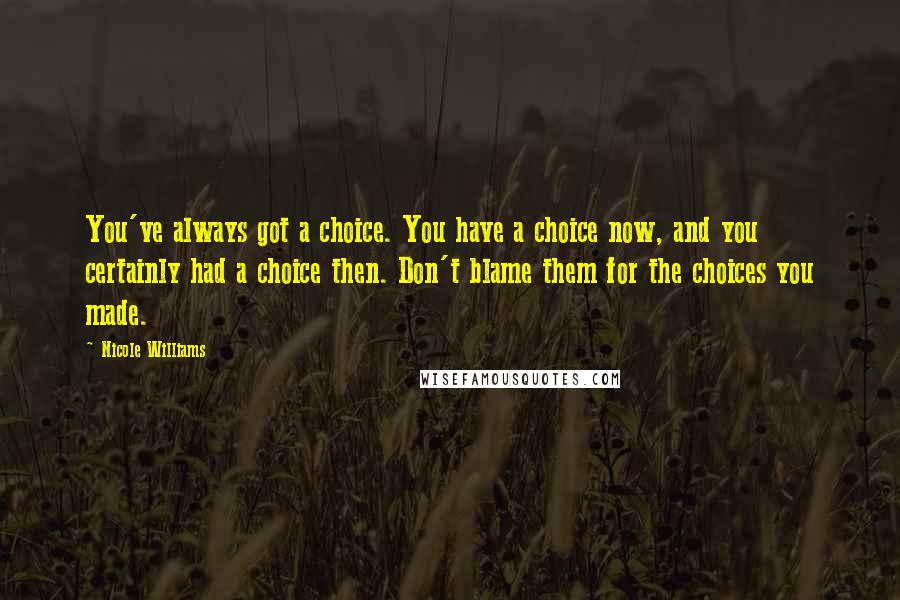 Nicole Williams Quotes: You've always got a choice. You have a choice now, and you certainly had a choice then. Don't blame them for the choices you made.