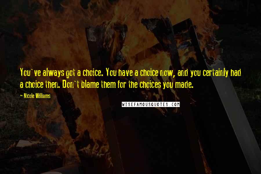 Nicole Williams Quotes: You've always got a choice. You have a choice now, and you certainly had a choice then. Don't blame them for the choices you made.