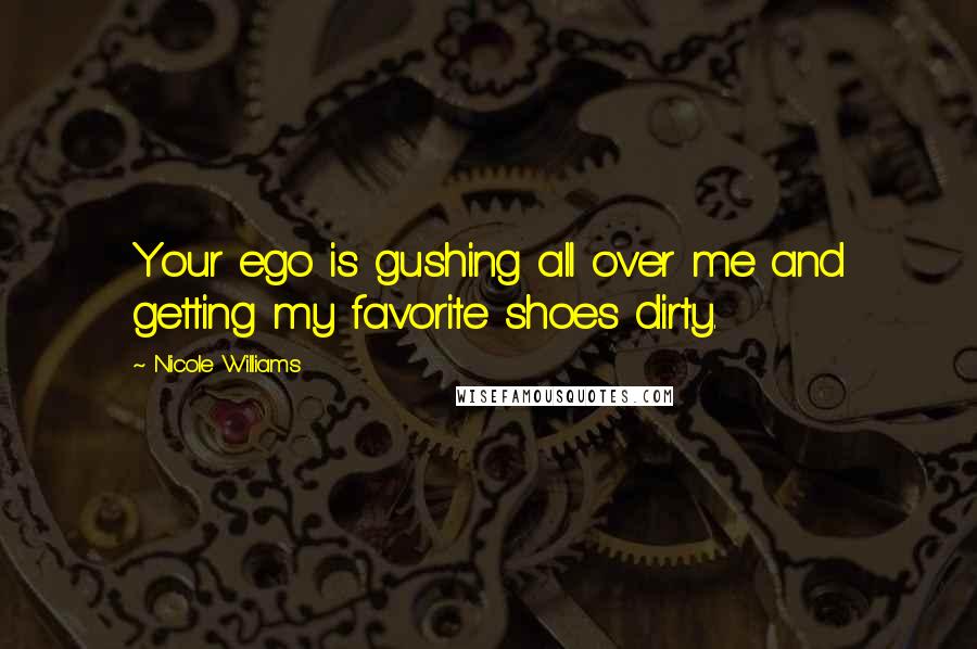 Nicole Williams Quotes: Your ego is gushing all over me and getting my favorite shoes dirty.
