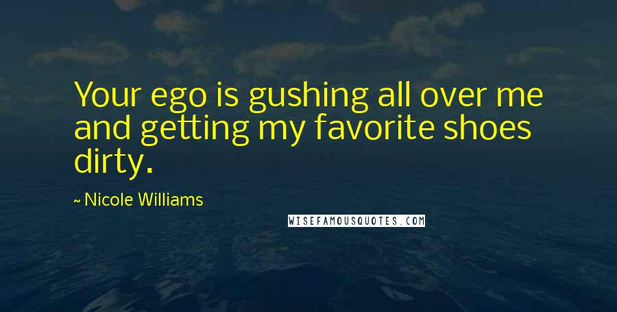 Nicole Williams Quotes: Your ego is gushing all over me and getting my favorite shoes dirty.