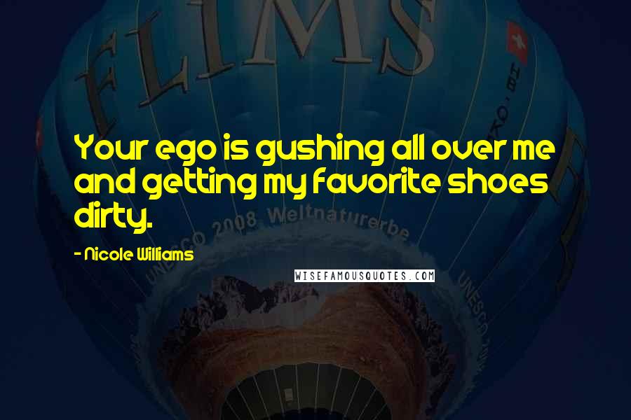 Nicole Williams Quotes: Your ego is gushing all over me and getting my favorite shoes dirty.