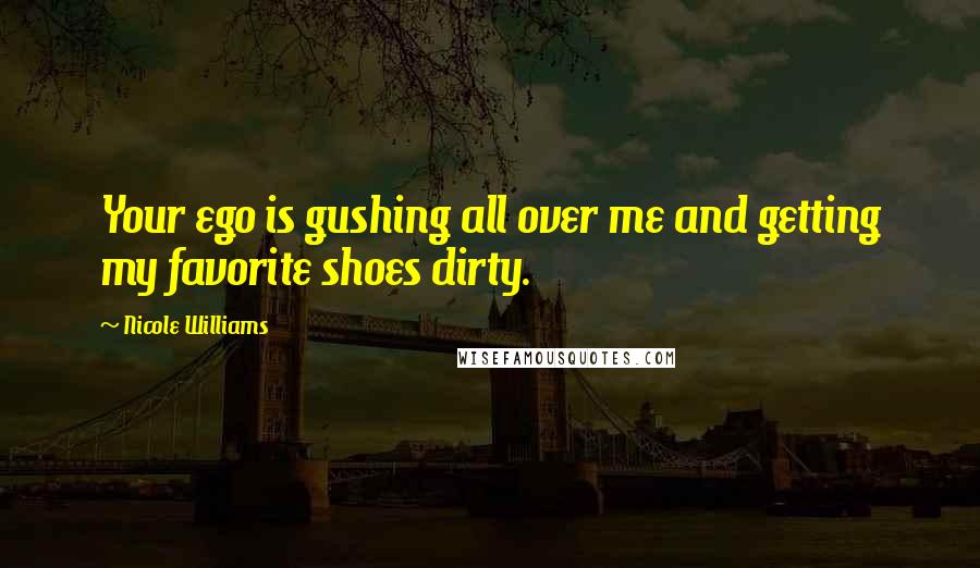 Nicole Williams Quotes: Your ego is gushing all over me and getting my favorite shoes dirty.