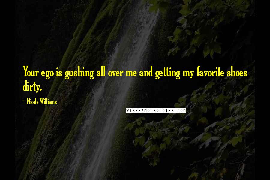 Nicole Williams Quotes: Your ego is gushing all over me and getting my favorite shoes dirty.