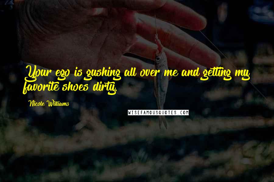 Nicole Williams Quotes: Your ego is gushing all over me and getting my favorite shoes dirty.