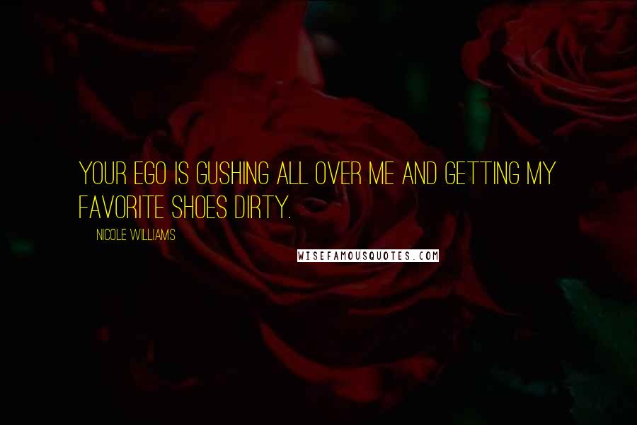 Nicole Williams Quotes: Your ego is gushing all over me and getting my favorite shoes dirty.