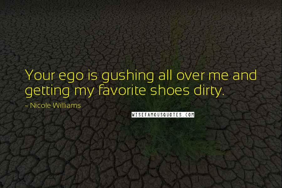 Nicole Williams Quotes: Your ego is gushing all over me and getting my favorite shoes dirty.