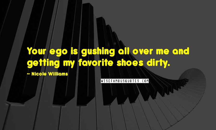 Nicole Williams Quotes: Your ego is gushing all over me and getting my favorite shoes dirty.