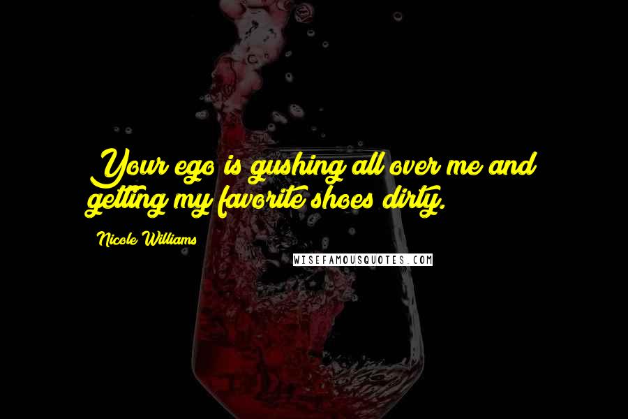 Nicole Williams Quotes: Your ego is gushing all over me and getting my favorite shoes dirty.