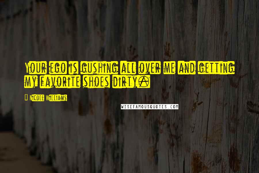 Nicole Williams Quotes: Your ego is gushing all over me and getting my favorite shoes dirty.
