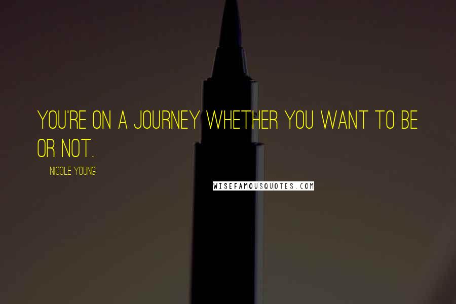 Nicole Young Quotes: You're on a journey whether you want to be or not.