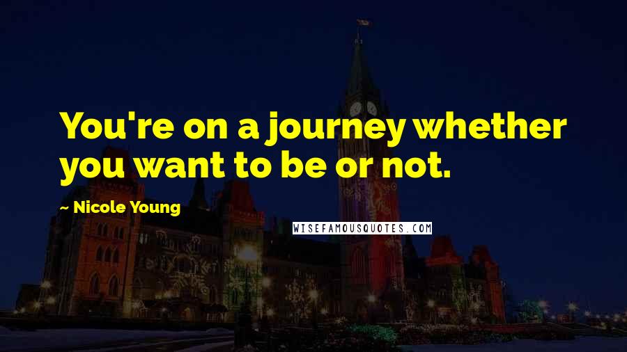 Nicole Young Quotes: You're on a journey whether you want to be or not.