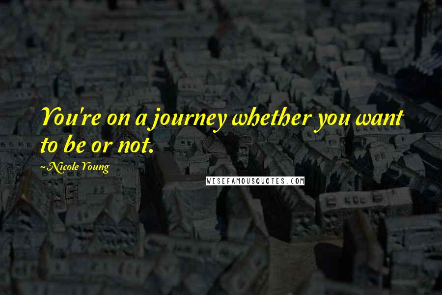 Nicole Young Quotes: You're on a journey whether you want to be or not.