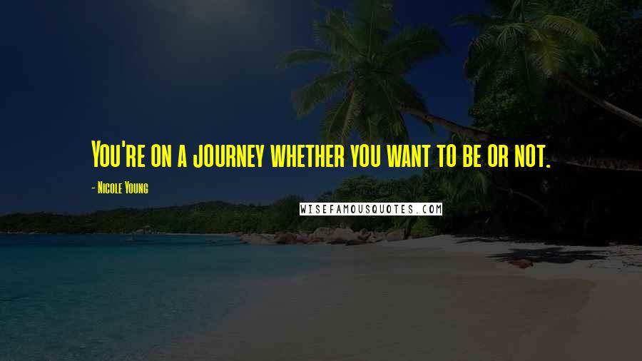 Nicole Young Quotes: You're on a journey whether you want to be or not.