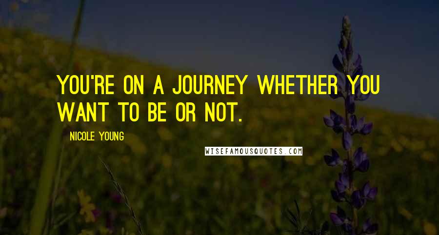 Nicole Young Quotes: You're on a journey whether you want to be or not.