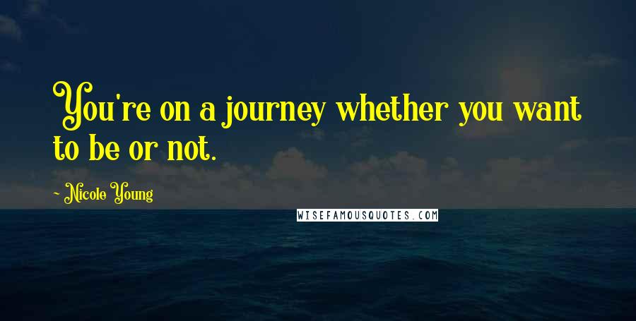 Nicole Young Quotes: You're on a journey whether you want to be or not.