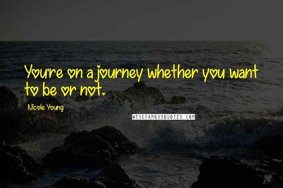 Nicole Young Quotes: You're on a journey whether you want to be or not.